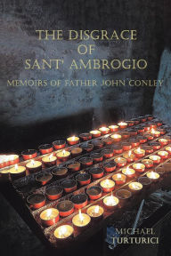 Title: THE DISGRACE OF SANT' AMBROGIO: Memoirs of Father John Conley, Author: Michael Turturici