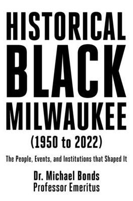 Historical Black Milwaukee (1950 to 2022): The People, Events, and Institutions that Shaped It