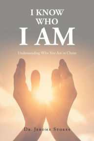 Title: I Know Who I AM: Understanding Who You Are in Christ, Author: Dr. Jerome Stokes