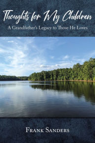 Title: Thoughts for My Children: A Grandfather's Legacy to Those He Loves, Author: Frank Sanders