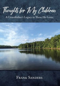 Title: Thoughts for My Children: A Grandfather's Legacy to Those He Loves, Author: Frank Sanders