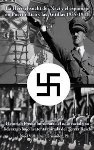 Title: La Herrschsucht der Nazis y el espionaje en Puerto Rico y las Antillas 1935-1941: Heinrich Freese burï¿½crata del odio racial y su liderazgo bajo la atenta mirada del Tercer Reich, Author: Ph.D. Noel Villafaïe Hernïndez