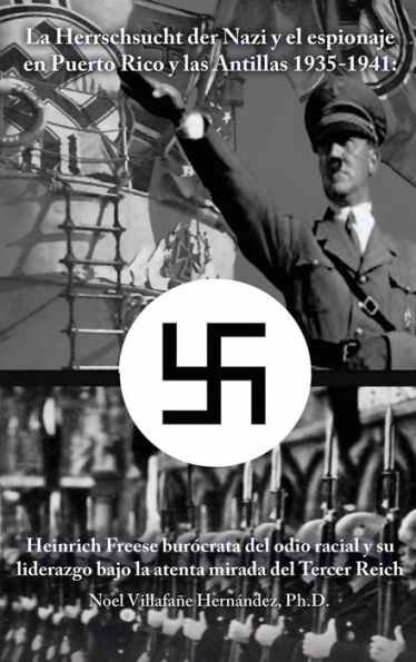 La Herrschsucht der Nazis y el espionaje en Puerto Rico y las Antillas 1935-1941: Heinrich Freese burï¿½crata del odio racial y su liderazgo bajo la atenta mirada del Tercer Reich
