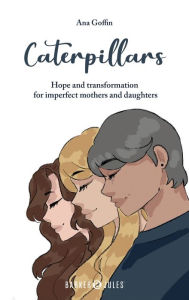 Title: Caterpillars: Hope and transformation for imperfect mothers and daughters, Author: Ana Goffin