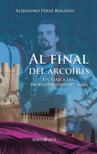 Title: Al Final del Arcoï¿½ris: Un viaje a las profundidades del alma, Author: Alejandro Pïrez Bolaïos