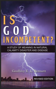 Title: Is God Incompetent?: A Study of Meaning in Natural Calamity Disaster and Disease, Author: Geoffrey E L Bennett