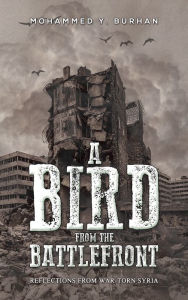 Title: A Bird from the Battlefront: Reflections from War-Torn Syria, Author: Mohammed Y. Burhan
