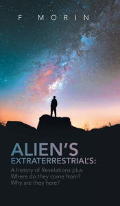 Title: Alien's Extraterrestrial's: A History of Revelations plus Where do they come from? And Why are they here?, Author: F Morin