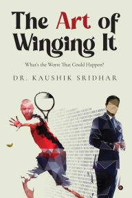 Title: The Art of Winging It: What's the Worst That Could Happen?, Author: Dr Kaushik Sridhar