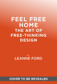 Title: Feel Free Home: The Art of Free-Thinking Design, Author: Leanne Ford