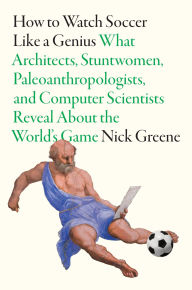 Title: How to Watch Soccer Like a Genius: What Architects, Stuntwomen, Paleoanthropologists, and Computer Scientists Reveal About the World's Game, Author: Nick Greene