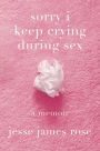 sorry i keep crying during sex: a memoir