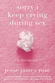 Title: sorry i keep crying during sex: a memoir, Author: Jesse James Rose