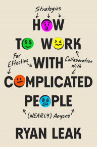 Title: How to Work with Complicated People: Strategies for Effective Collaboration with (Nearly) Anyone, Author: Ryan Leak