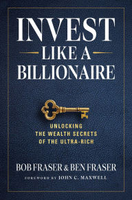 Title: Invest Like a Billionaire: Unlocking the Wealth Secrets of the Ultra-Rich, Author: Bob Fraser