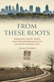 Title: From These Roots: Bringing Light, Hope, and Transformation to Atlanta's Inner City-A Journey of Two Brothers, Author: Jeff Deel