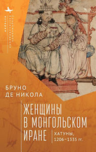 Title: Women in Mongol Iran: The Khatuns, 1206-1335, Author: Bruno De Nicola