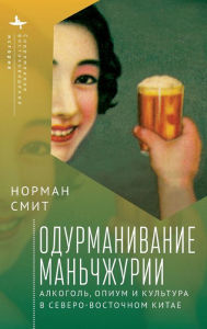 Title: Intoxicating Manchuria: Alcohol, Opium, and Culture in China's Northeast, Author: Norman Smith