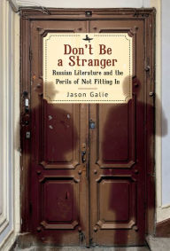 Title: Don't Be a Stranger: Russian Literature and the Perils of Not Fitting In, Author: Jason Galie