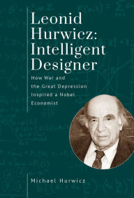 Title: Leonid Hurwicz: Intelligent Designer: How War and the Great Depression Inspired a Nobel Economist, Author: Michael Hurwicz