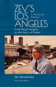 Title: Zev's Los Angeles: From Boyle Heights to the Halls of Power. A Political Memoir, Author: Zev Yaroslavsky