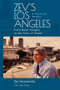 Title: Zev's Los Angeles: From Boyle Heights to the Halls of Power. A Political Memoir, Author: Zev Yaroslavsky