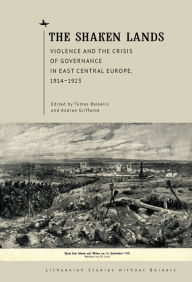Title: The Shaken Lands: Violence and the Crisis of Governance in East Central Europe, 1914-1923, Author: Tomas Balkelis