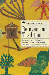 Title: Reinventing Tradition: Russian-Jewish Literature between Soviet Underground and Post-Soviet Deconstruction, Author: Klavdia Smola