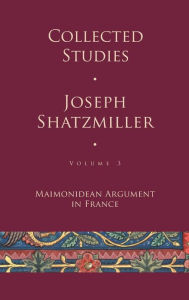 Title: Collected Studies (Volume 3): Maimonidean Argument in France, Author: Joseph Shatzmiller