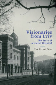 Title: Visionaries from Lviv: The Story of a Jewish Hospital, Author: Ewa Herbst