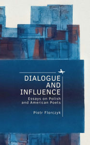 Title: Dialogue and Influence: Essays on Polish and American Poets, Author: Piotr Florczyk