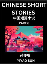 Title: Chinese Short Stories (Part 6)- Learn Must-know and Famous Chinese Stories, Chinese Language & Culture, HSK All Levels, Easy Lessons for Beginners, English and Simplified Chinese Character Edition, Author: Yiyao Sun
