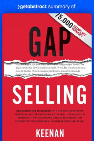 Title: Summary of Gap Selling by Keenan: Getting the Customer to Yes: How Problem-Centric Selling Increases Sales by Changing Everything You Know About Relationships, Overcoming Objections, Closing and Price, Author: getAbstract AG