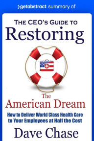 Title: Summary of The CEO's Guide to Restoring the American Dream by Dave Chase: How to Deliver World Class Health Care to Your Employees at Half the Cost, Author: getAbstract AG