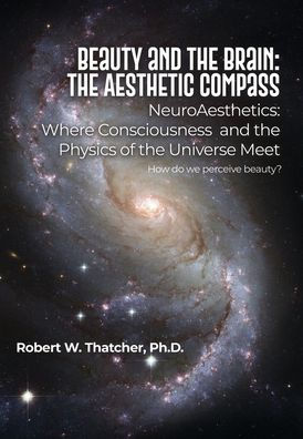 Beauty and the Brain: The Aesthetic Compass: NeuroAesthetics: Where Consciousness and the Physics of the Universe Meet How do we perceive beauty?