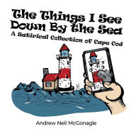 Title: The Things I See Down By the Sea: A Satirical Collection of Cape Cod, Author: Andrew Neil McGonagle