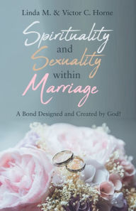 Title: Spirituality and Sexuality Within Marriage: A Bond Designed and Created by God!, Author: Linda M Horne