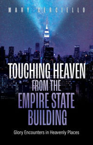 Title: Touching Heaven from the Empire State Building: Glory Encounters in Heavenly Places, Author: Mary Cerciello