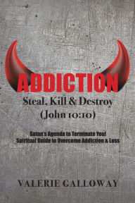 Title: Addiction Steal, Kill & Destroy: Satan's Agenda to Terminate You! Spiritual Guide to Overcome Addiction & Loss, Author: Valerie Galloway