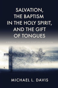 Title: Salvation, the Baptism in the Holy Spirit, and the Gift of Tongues: A Personal Journey and Scriptural Discussion, Author: Michael L. Davis