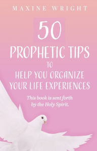 Title: 50 Prophetic Tips to Help You Organize Your Life Experiences: This Book is Sent Forth by the Holy Spirit, Author: Maxine Wright