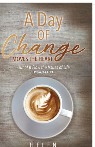 A Day of Change Moves the Heart: Out of It Flow the Issues of Life, Proverbs 4:23