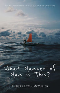 Title: What Manner of Man Is This?: You Will Never Capsize-If Jesus Is at the Helm of Your Life, Author: Charles Edwin McMullen