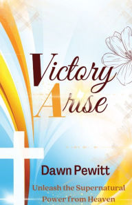 Title: Victory Arise: Unleash the Supernatural Power from Heaven, Author: Dawn Pewitt