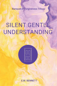 Title: Silent Gentle Understanding: Banquet of Forgiveness Trilogy, Author: E M Bennett