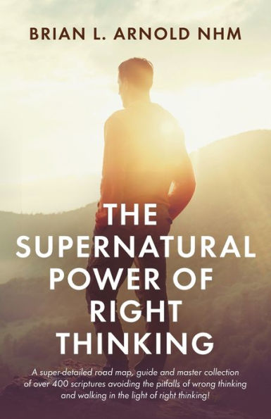 the Supernatural Power of Right Thinking!: A Super-Detailed Road Map, Guide and Master Collection over 400 Scriptures Avoiding Pitfalls Wrong Thinking Walking Light Thinking!