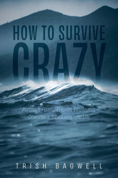 How to Survive Crazy: Partners, Family, Friends, Employers, Coworkers, Situations, and Life