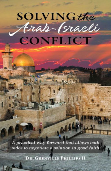 Solving the Arab-Israeli Conflict: A Practical Way Forward that Allows Both Sides to Negotiate a Solution in Good Faith