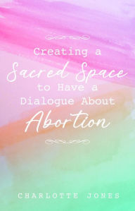 Title: Creating a Sacred Space to Have a Dialogue about Abortion, Author: Charlotte Jones