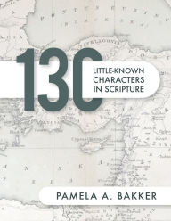 Title: 130 Little-Known Bible Characters in Scripture, Author: Pamela A Bakker